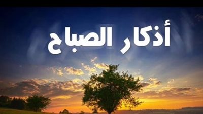 أذكار الصباح.. مفتاح السكينة والبركة في بداية يوم جديد