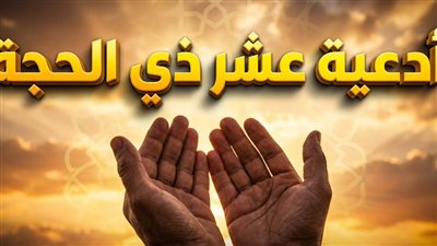 أدعية شهر ذي الحجة المأثورة عن السلف الصالح لتجديد التوبة وغسل الذنوب