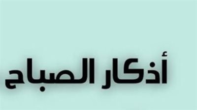 تعرف على أذكار الصباح الصحيحة من القرآن والسنة النبوية الشريفة لعام 2026