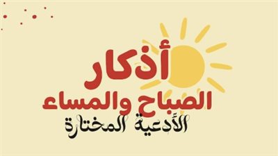 لماذا يحرص المسلمون على التمسك بـ أذكار الصباح والمساء في حياتهم اليومية