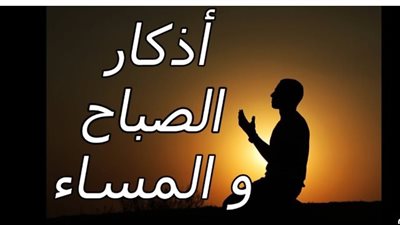 لماذا يجب عليك قراءة أذكار الصباح اليوم؟ فضل الذكر في حفظ النفس والمال