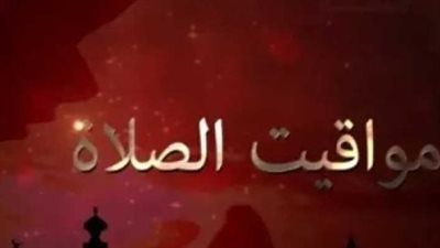 مواعيد أذان الفجر والمغرب في حلايب وشلاتين وباقي مدن مصر اليوم