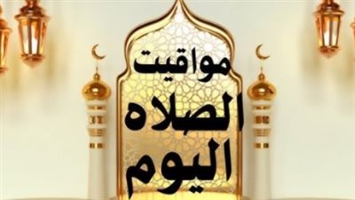 جدول مواقيت الصلاة اليوم بالقاهرة والإسكندرية وأسوان وباقي المحافظات