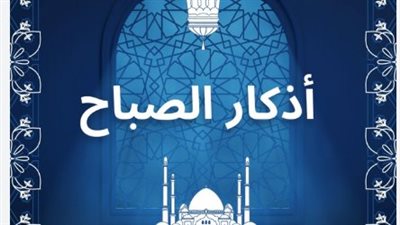 أفضل أذكار الصباح مكتوبة.. أدعية تجلب السكينة والرزق والبركة