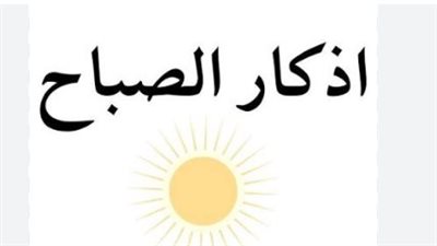 فضل أذكار الصباح.. أدعية نبوية للحفظ والبركة وتيسير الرزق كل صباح