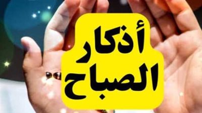 أذكار الصباح اليوم مكتوبة.. أفضل ما تبدأ به يومك من الذكر والدعاء