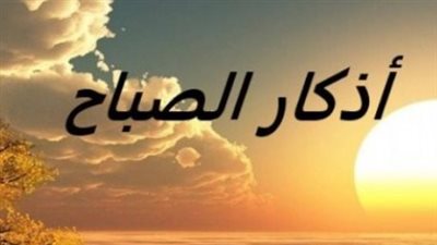 أذكار الصباح مكتوبة.. دعاء بداية اليوم للرزق والفرج وقضاء الحوائج