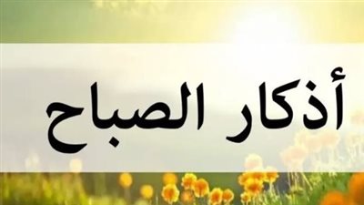 أذكار الصباح مكتوبة كاملة.. أفضل الأدعية لبدء يومك بذكر الله